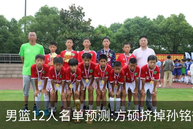 男篮12人名单预测:方硕挤掉孙铭徽 曾凡博无缘